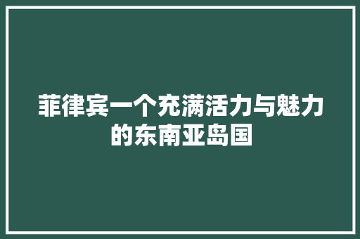 菲律宾一个充满活力与魅力的东南亚岛国