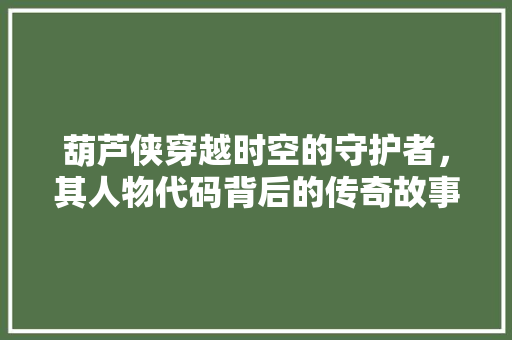 葫芦侠穿越时空的守护者，其人物代码背后的传奇故事