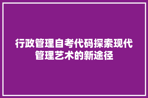 行政管理自考代码探索现代管理艺术的新途径