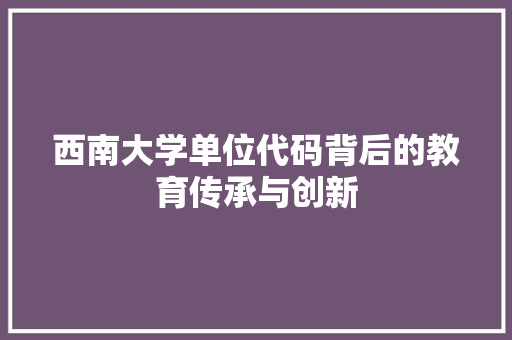 西南大学单位代码背后的教育传承与创新