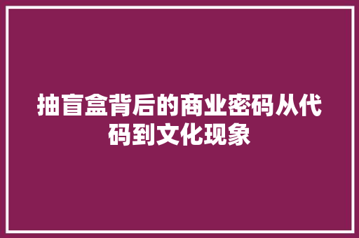 抽盲盒背后的商业密码从代码到文化现象