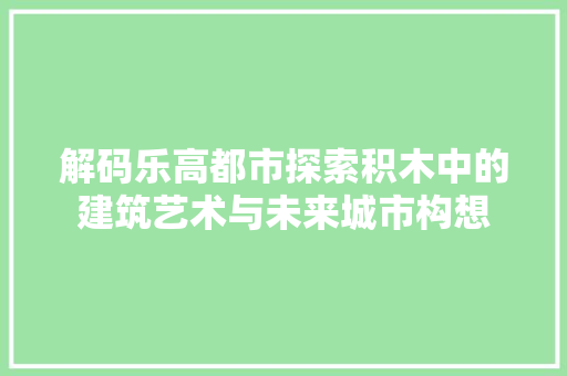 解码乐高都市探索积木中的建筑艺术与未来城市构想