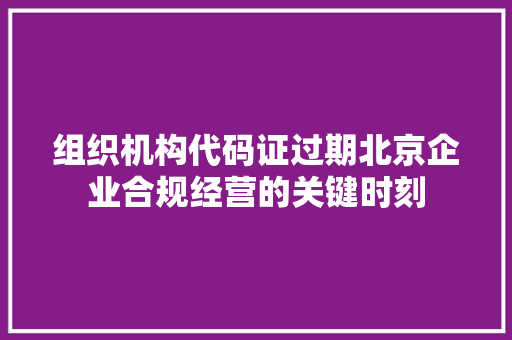 组织机构代码证过期北京企业合规经营的关键时刻