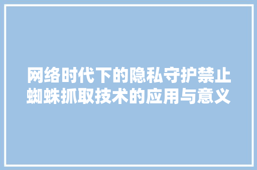 网络时代下的隐私守护禁止蜘蛛抓取技术的应用与意义