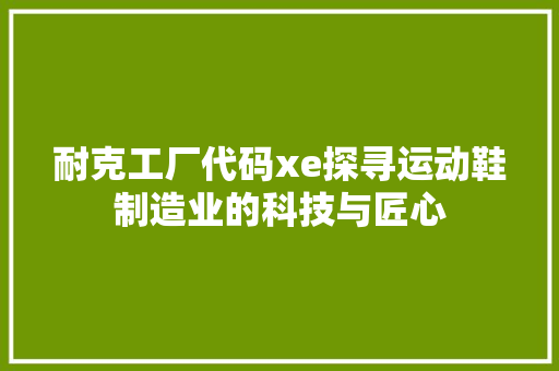 耐克工厂代码xe探寻运动鞋制造业的科技与匠心