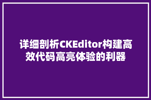 详细剖析CKEditor构建高效代码高亮体验的利器