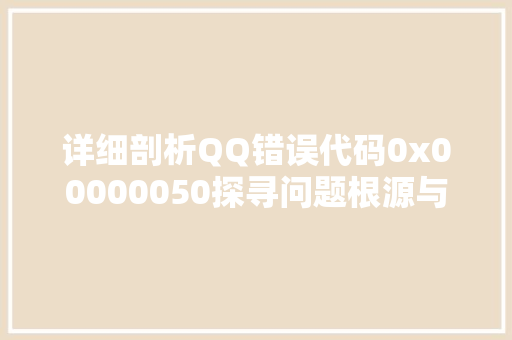 详细剖析QQ错误代码0x00000050探寻问题根源与解决之路