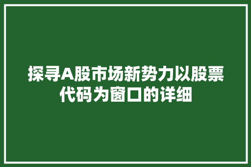 探寻A股市场新势力以股票代码为窗口的详细