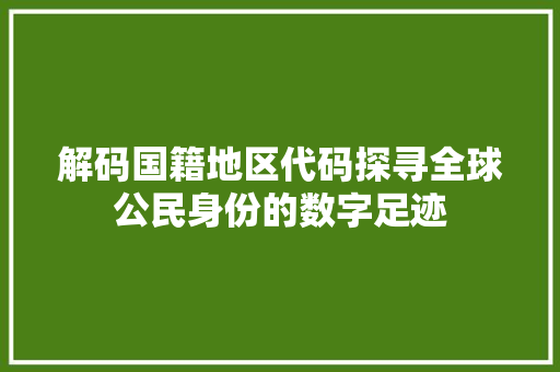 解码国籍地区代码探寻全球公民身份的数字足迹