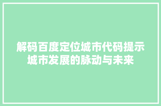 解码百度定位城市代码提示城市发展的脉动与未来