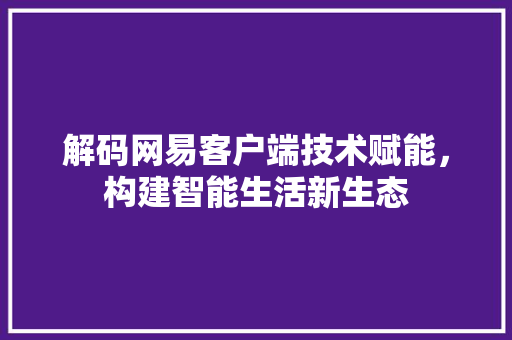 解码网易客户端技术赋能，构建智能生活新生态