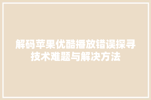 解码苹果优酷播放错误探寻技术难题与解决方法