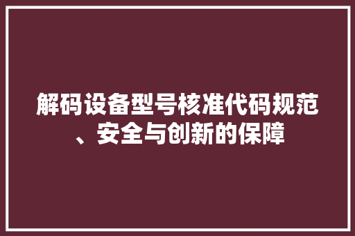 解码设备型号核准代码规范、安全与创新的保障