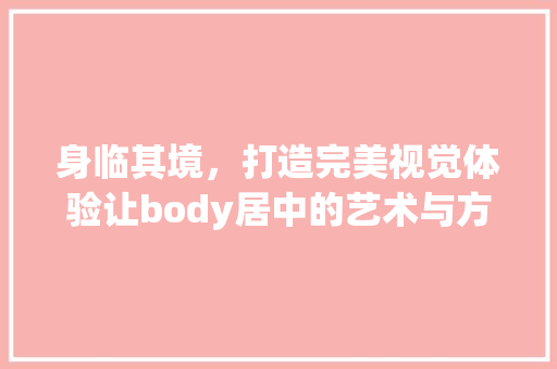 身临其境，打造完美视觉体验让body居中的艺术与方法