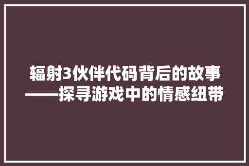 辐射3伙伴代码背后的故事——探寻游戏中的情感纽带