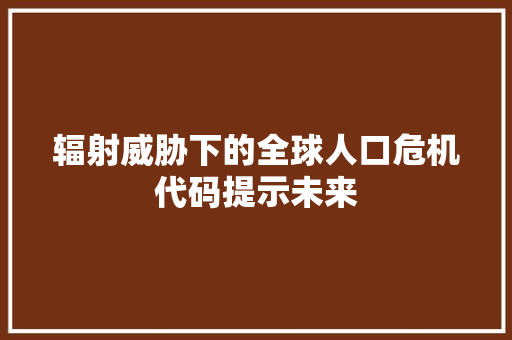 辐射威胁下的全球人口危机代码提示未来