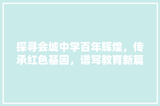 探寻会城中学百年辉煌，传承红色基因，谱写教育新篇章