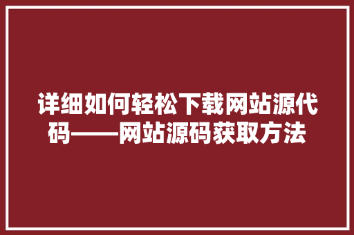 详细如何轻松下载网站源代码——网站源码获取方法