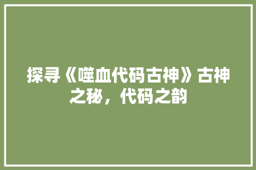 探寻《噬血代码古神》古神之秘，代码之韵
