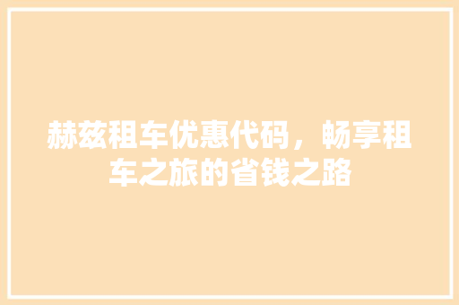 赫兹租车优惠代码，畅享租车之旅的省钱之路