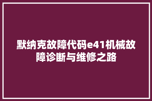 默纳克故障代码e41机械故障诊断与维修之路  第1张