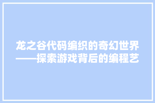 龙之谷代码编织的奇幻世界——探索游戏背后的编程艺术