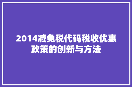 2014减免税代码税收优惠政策的创新与方法