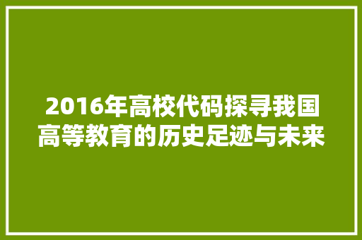 2016年高校代码探寻我国高等教育的历史足迹与未来展望