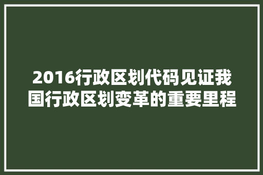 2016行政区划代码见证我国行政区划变革的重要里程碑