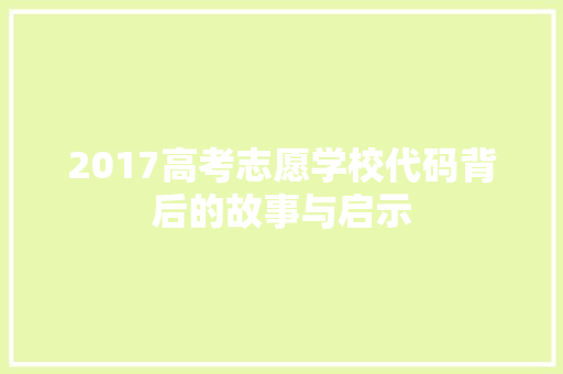 2017高考志愿学校代码背后的故事与启示  第1张
