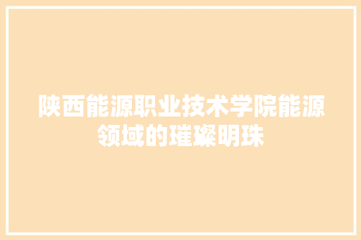 陕西能源职业技术学院能源领域的璀璨明珠