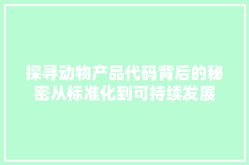 探寻动物产品代码背后的秘密从标准化到可持续发展