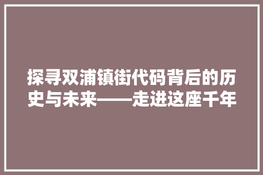 探寻双浦镇街代码背后的历史与未来——走进这座千年古镇