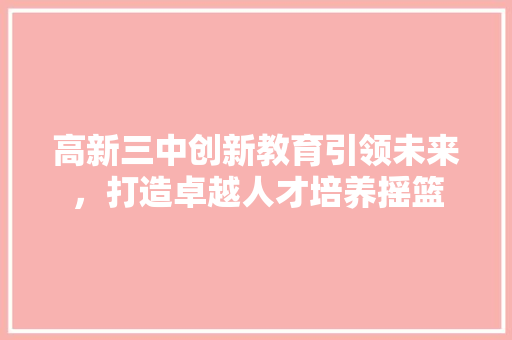 高新三中创新教育引领未来，打造卓越人才培养摇篮