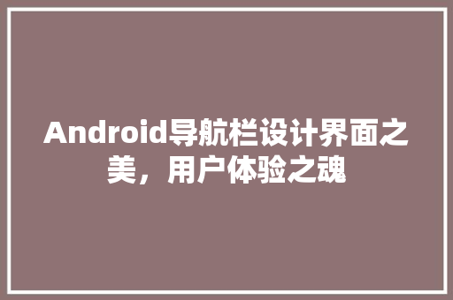 Android导航栏设计界面之美，用户体验之魂