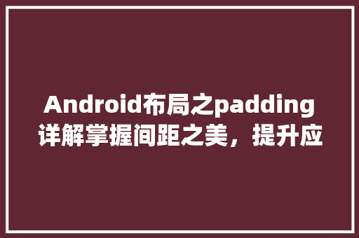 Android布局之padding详解掌握间距之美，提升应用视觉体验