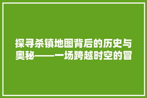 探寻杀镇地图背后的历史与奥秘——一场跨越时空的冒险之旅