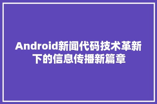 Android新闻代码技术革新下的信息传播新篇章  第1张