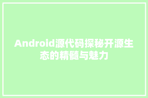Android源代码探秘开源生态的精髓与魅力
