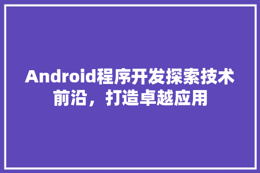 Android程序开发探索技术前沿，打造卓越应用