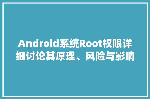 Android系统Root权限详细讨论其原理、风险与影响
