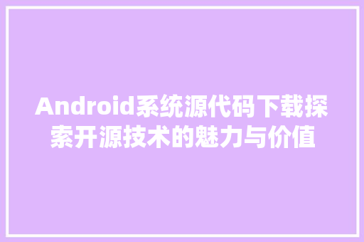 Android系统源代码下载探索开源技术的魅力与价值