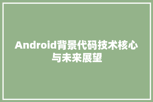 Android背景代码技术核心与未来展望  第1张
