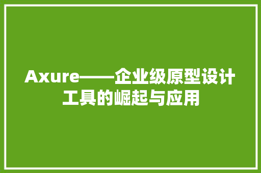 Axure——企业级原型设计工具的崛起与应用