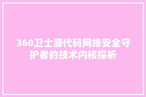 360卫士源代码网络安全守护者的技术内核探析