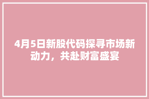 4月5日新股代码探寻市场新动力，共赴财富盛宴