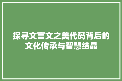 探寻文言文之美代码背后的文化传承与智慧结晶