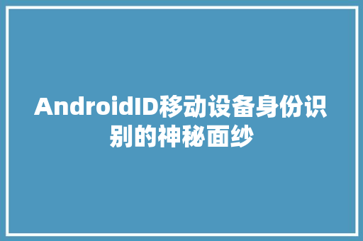 AndroidID移动设备身份识别的神秘面纱