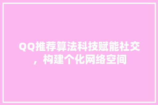 QQ推荐算法科技赋能社交，构建个化网络空间
