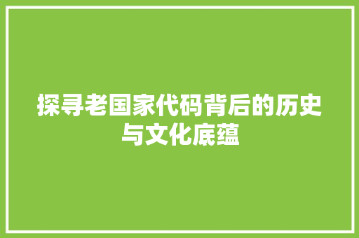 探寻老国家代码背后的历史与文化底蕴